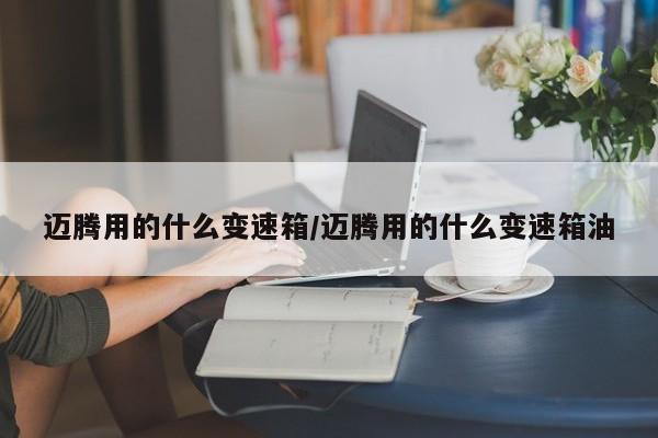 迈腾用的什么变速箱/迈腾用的什么变速箱油