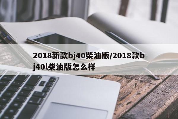 2018新款bj40柴油版/2018款bj40l柴油版怎么样