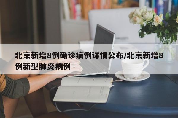 北京新增8例确诊病例详情公布/北京新增8例新型肺炎病例