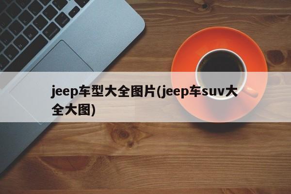 jeep车型大全图片(jeep车suv大全大图)