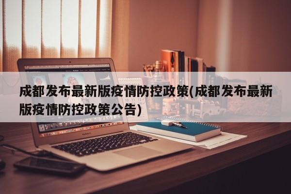 成都发布最新版疫情防控政策(成都发布最新版疫情防控政策公告)