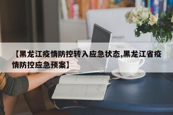 【黑龙江疫情防控转入应急状态,黑龙江省疫情防控应急预案】