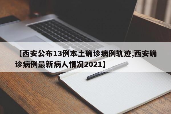 【西安公布13例本土确诊病例轨迹,西安确诊病例最新病人情况2021】