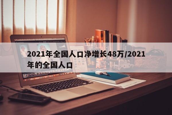 2021年全国人口净增长48万/2021年的全国人口
