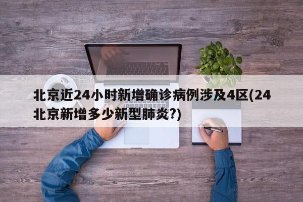 北京近24小时新增确诊病例涉及4区(24北京新增多少新型肺炎?)