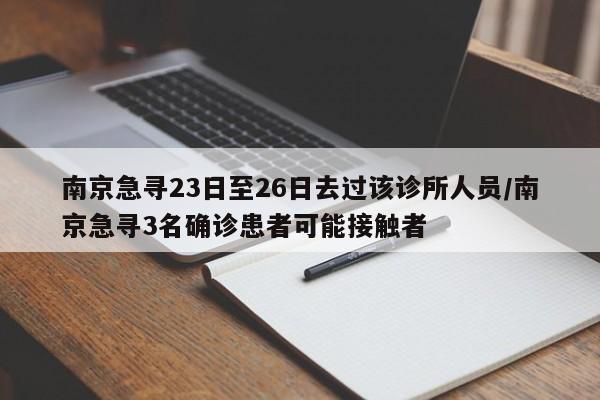 南京急寻23日至26日去过该诊所人员/南京急寻3名确诊患者可能接触者