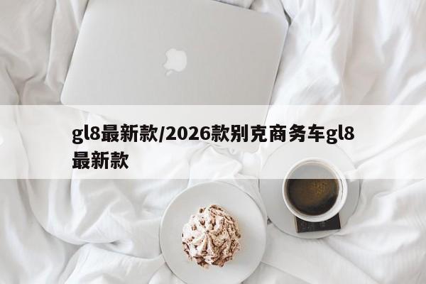 gl8最新款/2026款别克商务车gl8最新款