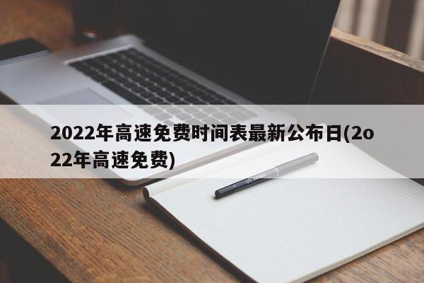 2022年高速免费时间表最新公布日(2o22年高速免费)
