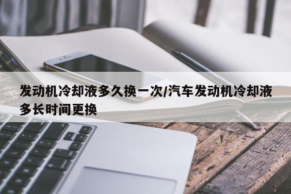 发动机冷却液多久换一次/汽车发动机冷却液多长时间更换