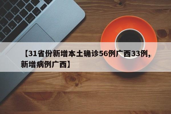 【31省份新增本土确诊56例广西33例,新增病例广西】