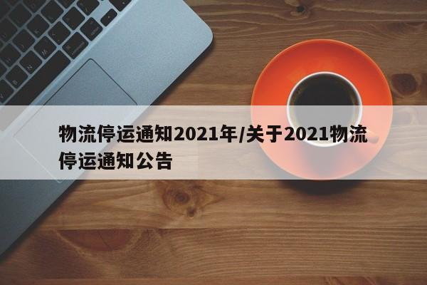 物流停运通知2021年/关于2021物流停运通知公告