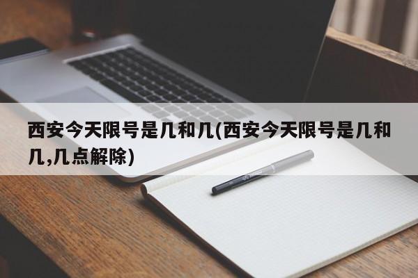 西安今天限号是几和几(西安今天限号是几和几,几点解除)