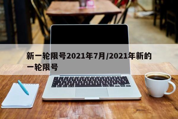 新一轮限号2021年7月/2021年新的一轮限号