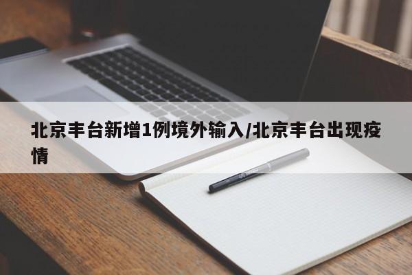 北京丰台新增1例境外输入/北京丰台出现疫情