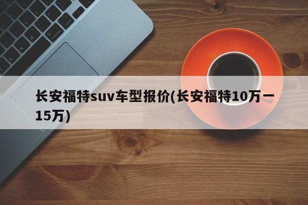 长安福特suv车型报价(长安福特10万一15万)