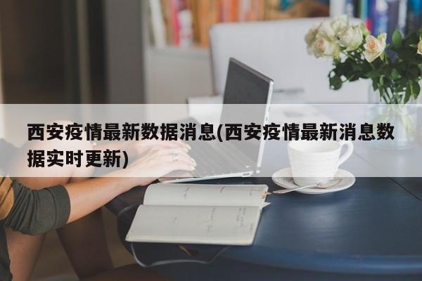 西安疫情最新数据消息(西安疫情最新消息数据实时更新)