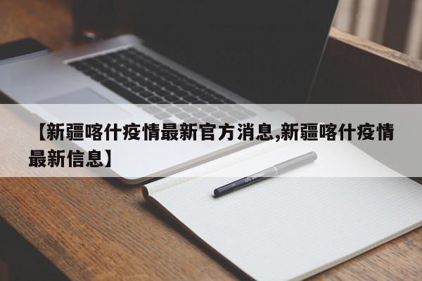 【新疆喀什疫情最新官方消息,新疆喀什疫情最新信息】