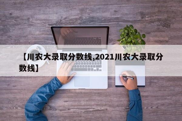【川农大录取分数线,2021川农大录取分数线】