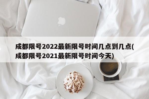 成都限号2022最新限号时间几点到几点(成都限号2021最新限号时间今天)