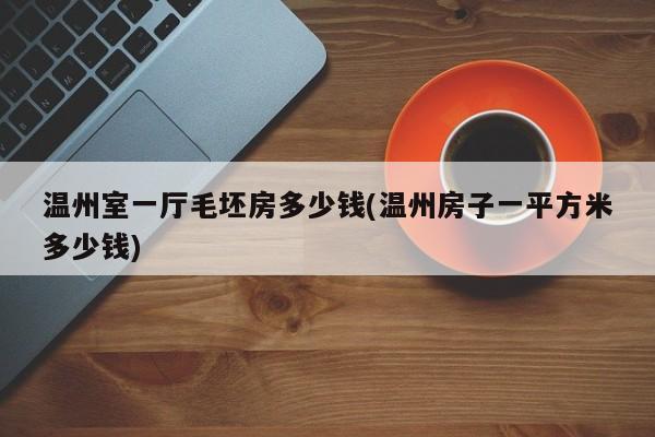 温州室一厅毛坯房多少钱(温州房子一平方米多少钱)