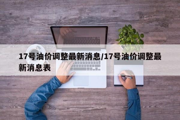 17号油价调整最新消息/17号油价调整最新消息表