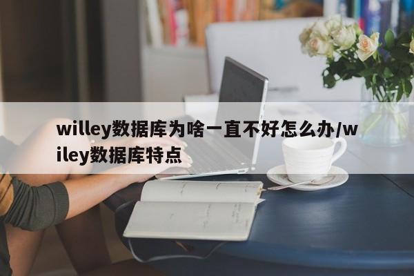willey数据库为啥一直不好怎么办/wiley数据库特点